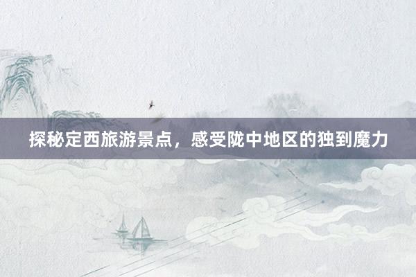 探秘定西旅游景点，感受陇中地区的独到魔力